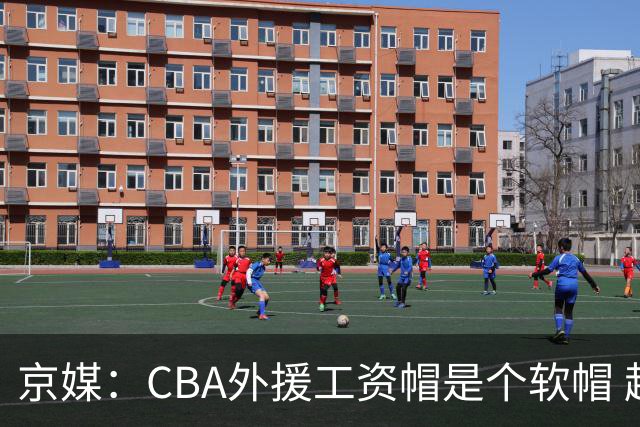 京媒：CBA外援工资帽是个软帽 超了只需额外缴纳调节费 并不违规