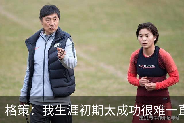格策：我生涯初期太成功很难一直保持，曾有机会去红军与渣叔重聚