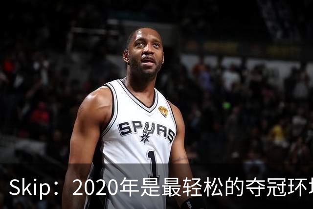 Skip：2020年是最轻松的夺冠环境 詹姆斯带湖人夺了个廉价总冠军